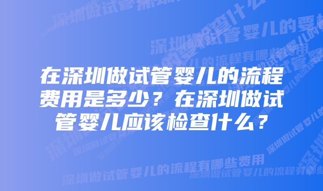 在深圳做试管婴儿的流程费用是多少？在深圳做试管婴儿应该检查什么？