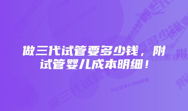 做三代试管要多少钱，附试管婴儿成本明细！