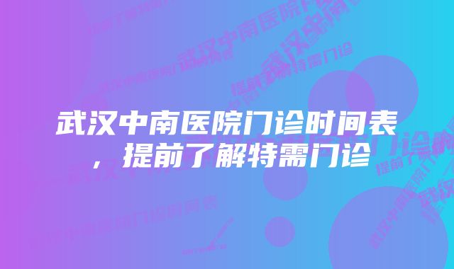 武汉中南医院门诊时间表，提前了解特需门诊