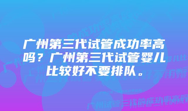 广州第三代试管成功率高吗？广州第三代试管婴儿比较好不要排队。