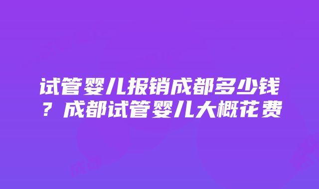 试管婴儿报销成都多少钱？成都试管婴儿大概花费