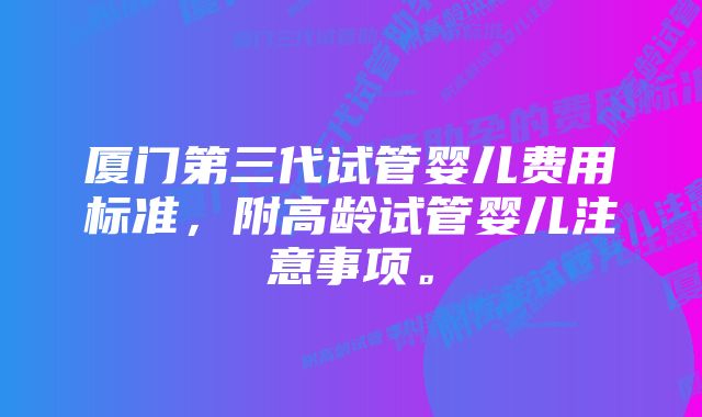 厦门第三代试管婴儿费用标准，附高龄试管婴儿注意事项。