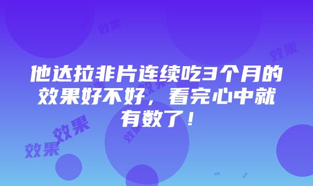 他达拉非片连续吃3个月的效果好不好，看完心中就有数了！