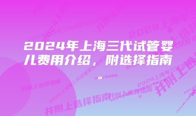 2024年上海三代试管婴儿费用介绍，附选择指南。