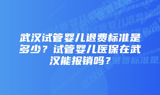 武汉试管婴儿退费标准是多少？试管婴儿医保在武汉能报销吗？