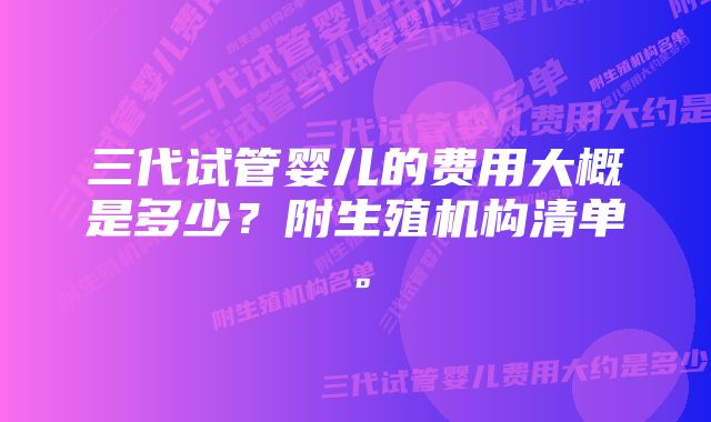 三代试管婴儿的费用大概是多少？附生殖机构清单。