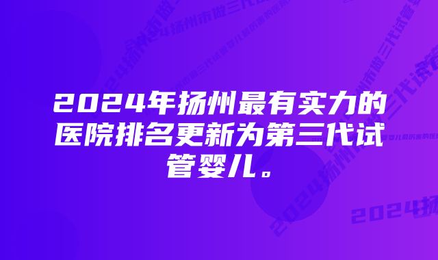 2024年扬州最有实力的医院排名更新为第三代试管婴儿。