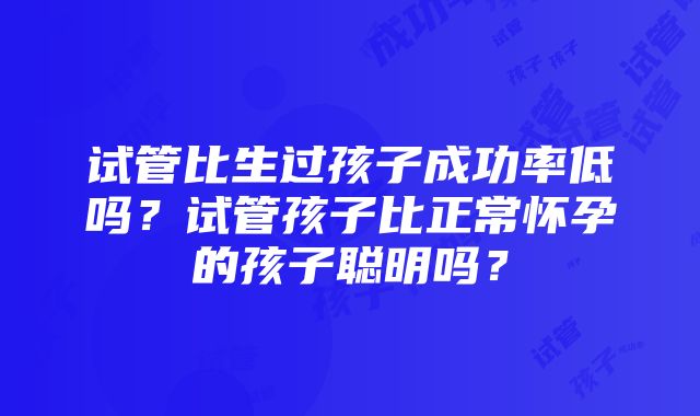 试管比生过孩子成功率低吗？试管孩子比正常怀孕的孩子聪明吗？