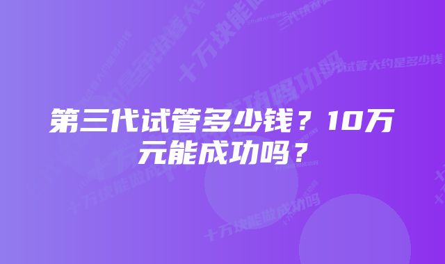 第三代试管多少钱？10万元能成功吗？