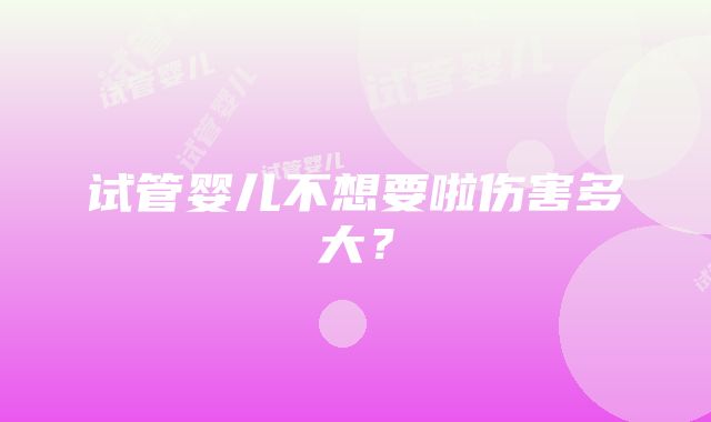 试管婴儿不想要啦伤害多大？