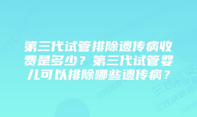 第三代试管排除遗传病收费是多少？第三代试管婴儿可以排除哪些遗传病？