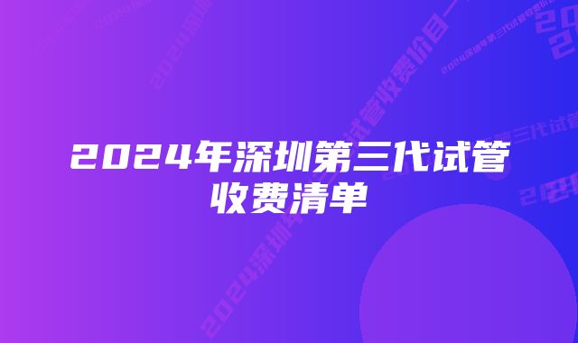 2024年深圳第三代试管收费清单