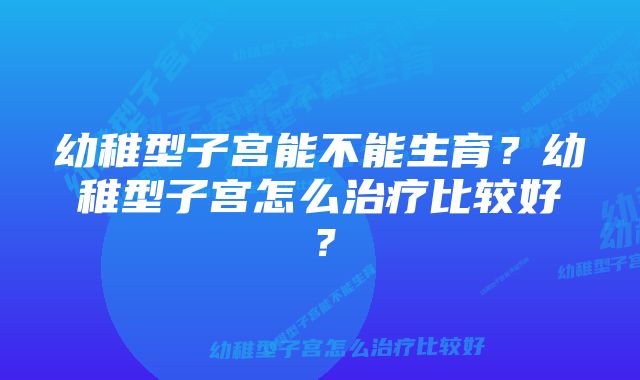 幼稚型子宫能不能生育？幼稚型子宫怎么治疗比较好？