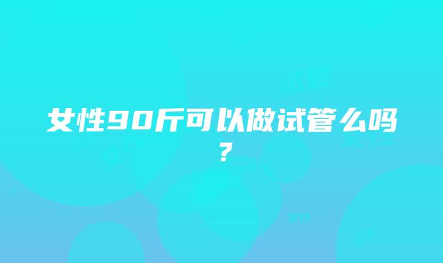 女性90斤可以做试管么吗？