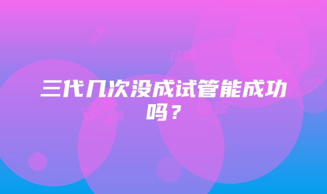 三代几次没成试管能成功吗？