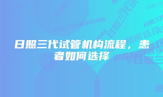 日照三代试管机构流程，患者如何选择