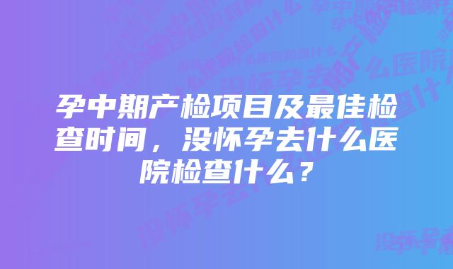 孕中期产检项目及最佳检查时间，没怀孕去什么医院检查什么？