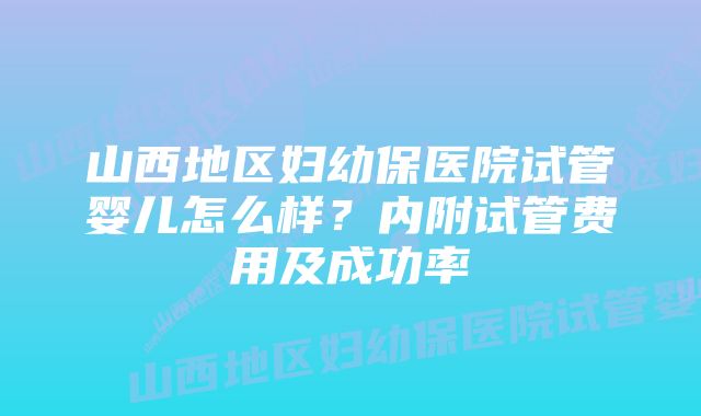 山西地区妇幼保医院试管婴儿怎么样？内附试管费用及成功率