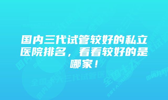 国内三代试管较好的私立医院排名，看看较好的是哪家！