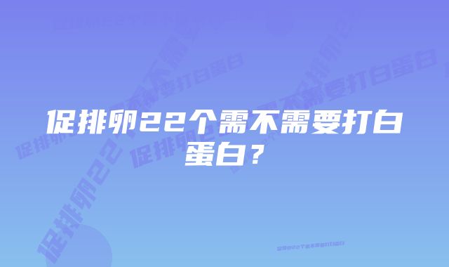 促排卵22个需不需要打白蛋白？