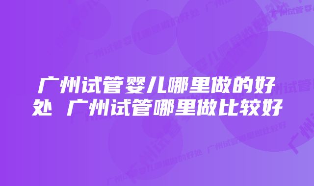 广州试管婴儿哪里做的好处 广州试管哪里做比较好