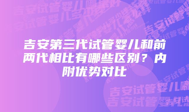 吉安第三代试管婴儿和前两代相比有哪些区别？内附优势对比