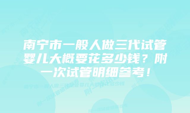 南宁市一般人做三代试管婴儿大概要花多少钱？附一次试管明细参考！