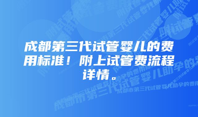 成都第三代试管婴儿的费用标准！附上试管费流程详情。