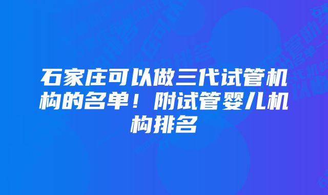 石家庄可以做三代试管机构的名单！附试管婴儿机构排名