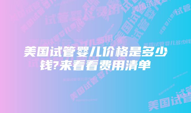 美国试管婴儿价格是多少钱?来看看费用清单