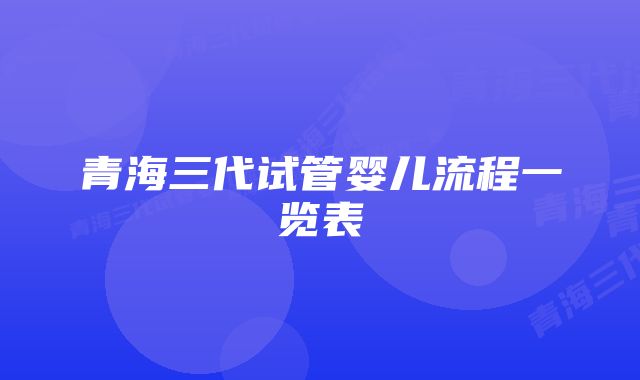 青海三代试管婴儿流程一览表