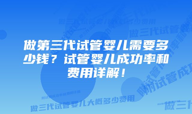 做第三代试管婴儿需要多少钱？试管婴儿成功率和费用详解！