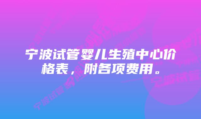 宁波试管婴儿生殖中心价格表，附各项费用。