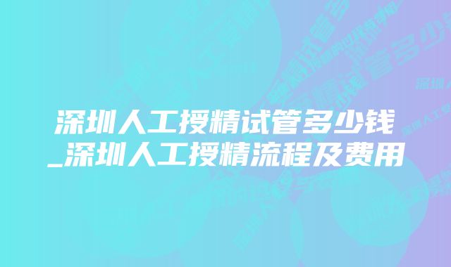 深圳人工授精试管多少钱_深圳人工授精流程及费用