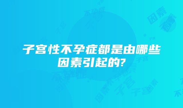 子宫性不孕症都是由哪些因素引起的?