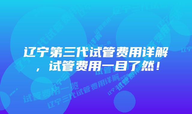 辽宁第三代试管费用详解，试管费用一目了然！