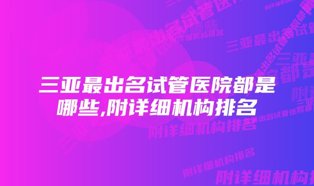 三亚最出名试管医院都是哪些,附详细机构排名