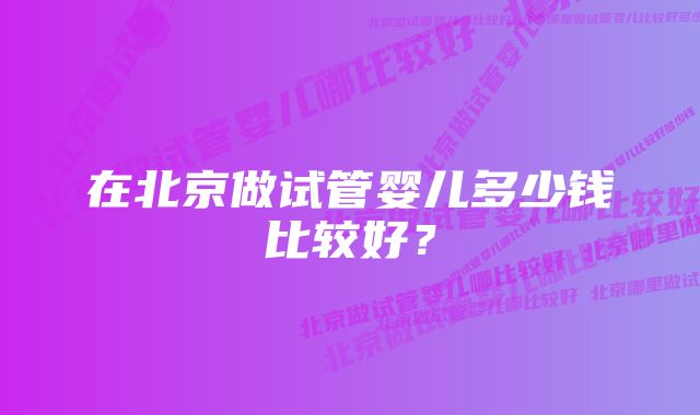 在北京做试管婴儿多少钱比较好？