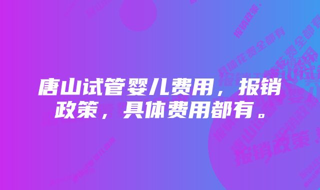 唐山试管婴儿费用，报销政策，具体费用都有。