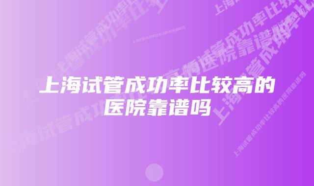 上海试管成功率比较高的医院靠谱吗