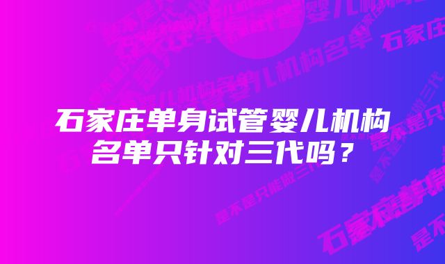 石家庄单身试管婴儿机构名单只针对三代吗？