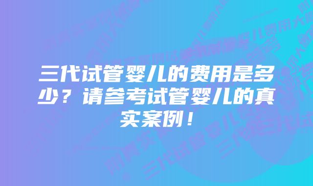 三代试管婴儿的费用是多少？请参考试管婴儿的真实案例！