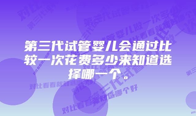 第三代试管婴儿会通过比较一次花费多少来知道选择哪一个。