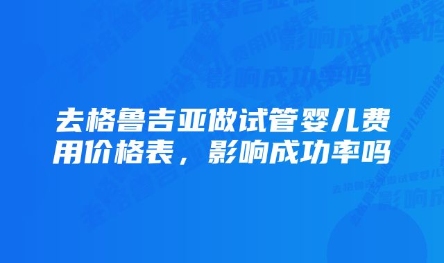 去格鲁吉亚做试管婴儿费用价格表，影响成功率吗