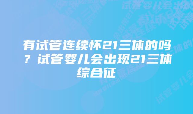 有试管连续怀21三体的吗？试管婴儿会出现21三体综合征