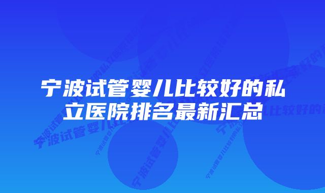 宁波试管婴儿比较好的私立医院排名最新汇总