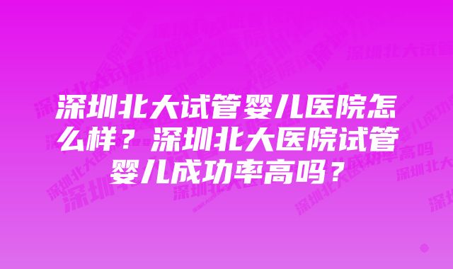 深圳北大试管婴儿医院怎么样？深圳北大医院试管婴儿成功率高吗？