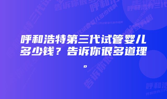 呼和浩特第三代试管婴儿多少钱？告诉你很多道理。