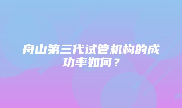 舟山第三代试管机构的成功率如何？