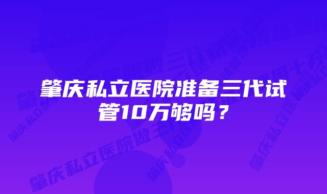 肇庆私立医院准备三代试管10万够吗？